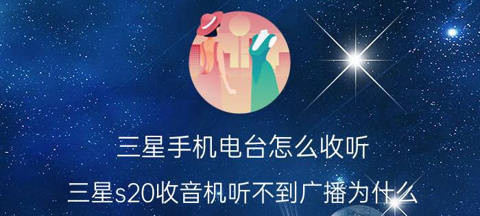 三星手机电台怎么收听 三星s20收音机听不到广播为什么？